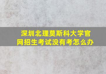 深圳北理莫斯科大学官网招生考试没有考怎么办