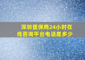 深圳医保局24小时在线咨询平台电话是多少