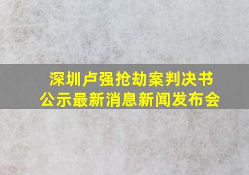 深圳卢强抢劫案判决书公示最新消息新闻发布会