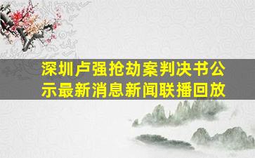 深圳卢强抢劫案判决书公示最新消息新闻联播回放