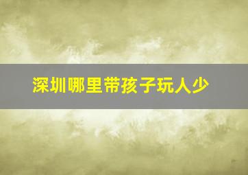 深圳哪里带孩子玩人少