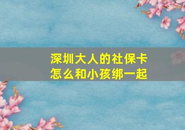 深圳大人的社保卡怎么和小孩绑一起