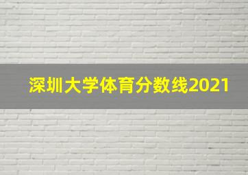 深圳大学体育分数线2021