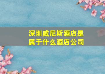 深圳威尼斯酒店是属于什么酒店公司