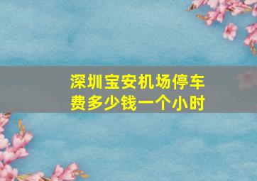 深圳宝安机场停车费多少钱一个小时