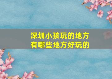 深圳小孩玩的地方有哪些地方好玩的