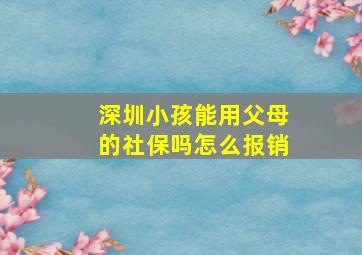 深圳小孩能用父母的社保吗怎么报销