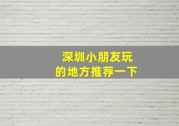 深圳小朋友玩的地方推荐一下