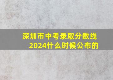 深圳市中考录取分数线2024什么时候公布的