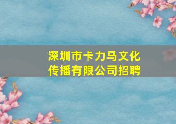 深圳市卡力马文化传播有限公司招聘