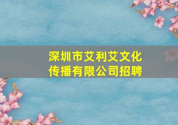 深圳市艾利艾文化传播有限公司招聘