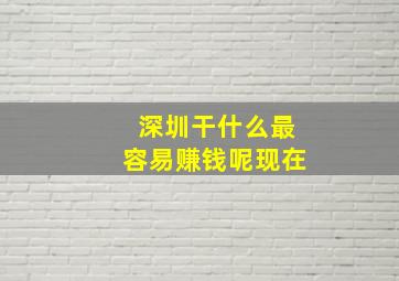 深圳干什么最容易赚钱呢现在