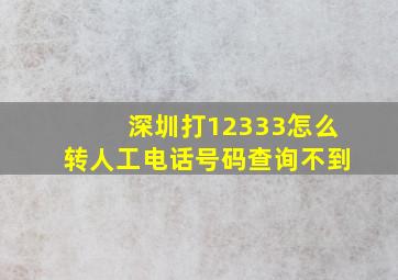 深圳打12333怎么转人工电话号码查询不到