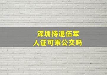 深圳持退伍军人证可乘公交吗