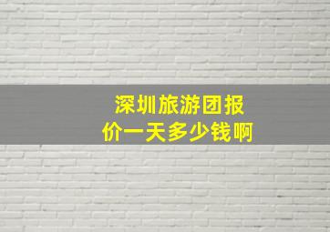 深圳旅游团报价一天多少钱啊