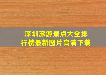 深圳旅游景点大全排行榜最新图片高清下载