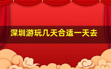 深圳游玩几天合适一天去