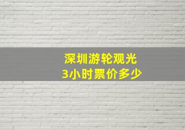 深圳游轮观光3小时票价多少