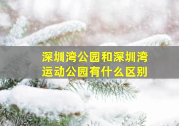 深圳湾公园和深圳湾运动公园有什么区别