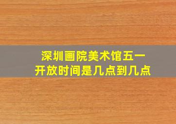 深圳画院美术馆五一开放时间是几点到几点