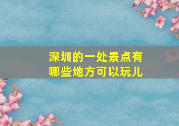 深圳的一处景点有哪些地方可以玩儿