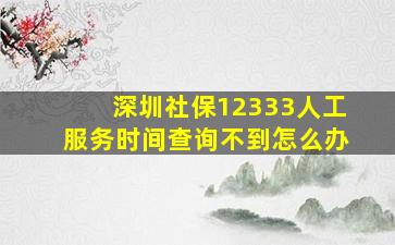 深圳社保12333人工服务时间查询不到怎么办