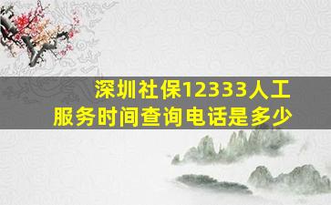 深圳社保12333人工服务时间查询电话是多少