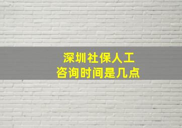 深圳社保人工咨询时间是几点