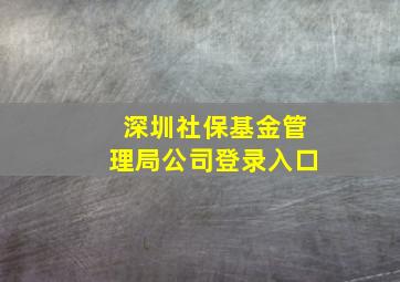 深圳社保基金管理局公司登录入口