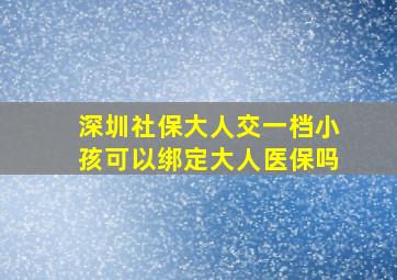 深圳社保大人交一档小孩可以绑定大人医保吗