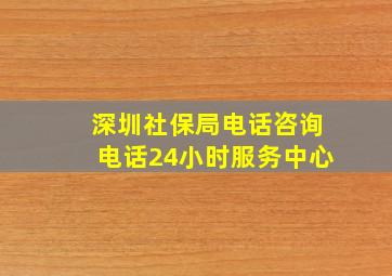 深圳社保局电话咨询电话24小时服务中心