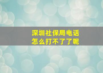 深圳社保局电话怎么打不了了呢