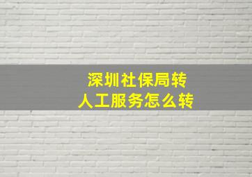 深圳社保局转人工服务怎么转