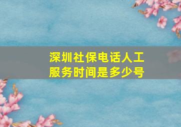 深圳社保电话人工服务时间是多少号