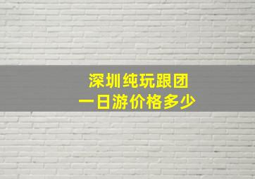 深圳纯玩跟团一日游价格多少