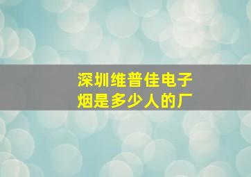 深圳维普佳电子烟是多少人的厂