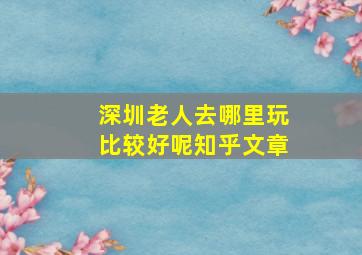 深圳老人去哪里玩比较好呢知乎文章