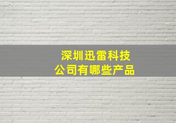 深圳迅雷科技公司有哪些产品