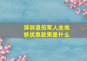 深圳退伍军人坐地铁优惠政策是什么