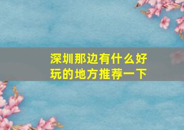 深圳那边有什么好玩的地方推荐一下