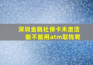 深圳金融社保卡未激活能不能用atm取钱呢