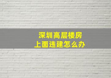 深圳高层楼房上面违建怎么办