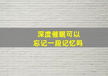 深度催眠可以忘记一段记忆吗