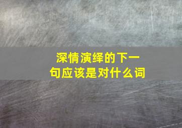 深情演绎的下一句应该是对什么词