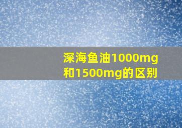 深海鱼油1000mg和1500mg的区别