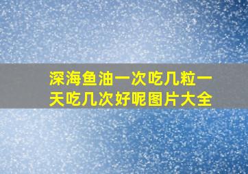 深海鱼油一次吃几粒一天吃几次好呢图片大全