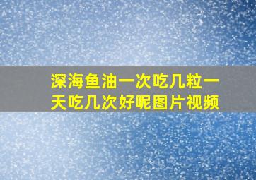 深海鱼油一次吃几粒一天吃几次好呢图片视频