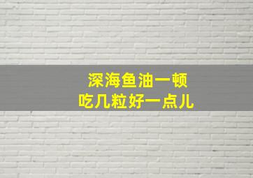 深海鱼油一顿吃几粒好一点儿