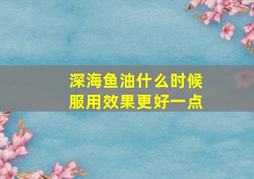 深海鱼油什么时候服用效果更好一点