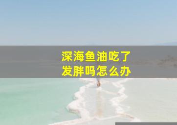 深海鱼油吃了发胖吗怎么办